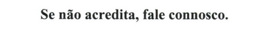 SE NÃO ACREDITA, FALE CONNOSCO.