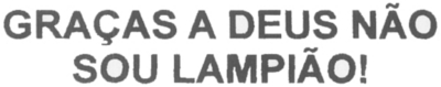 GRAÇAS A DEUS NÃO SOU LAMPIÃO!