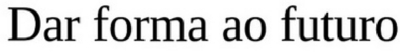 DAR FORMA AO FUTURO