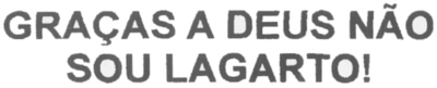 GRAÇAS A DEUS NÃO SOU LAGARTO!