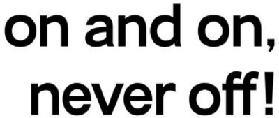 ON AND ON, NEVER OFF!